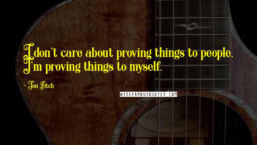 Jon Fitch quotes: I don't care about proving things to people. I'm proving things to myself.