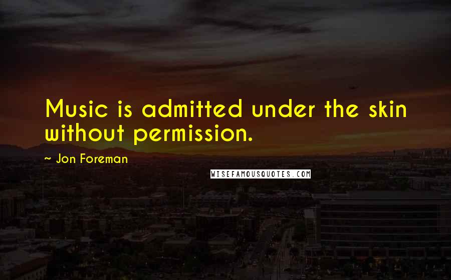 Jon Foreman quotes: Music is admitted under the skin without permission.