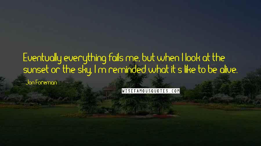 Jon Foreman quotes: Eventually everything fails me, but when I look at the sunset or the sky, I'm reminded what it's like to be alive. Jon Foreman quotes: Eventually everything fails me, but when I look at the sunset or the sky, I'm reminded what it's like to be alive.
