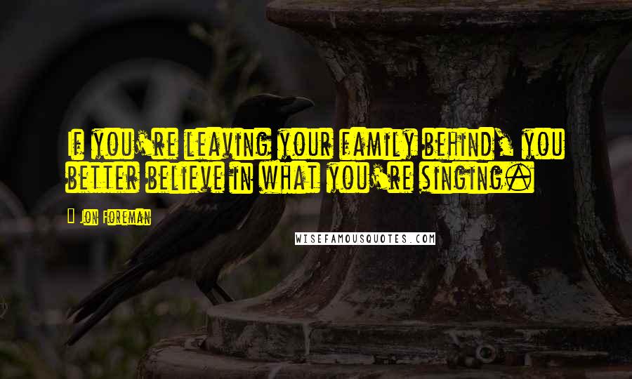 Jon Foreman quotes: If you're leaving your family behind, you better believe in what you're singing.