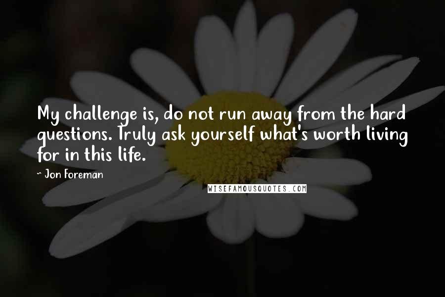 Jon Foreman quotes: My challenge is, do not run away from the hard questions. Truly ask yourself what's worth living for in this life.