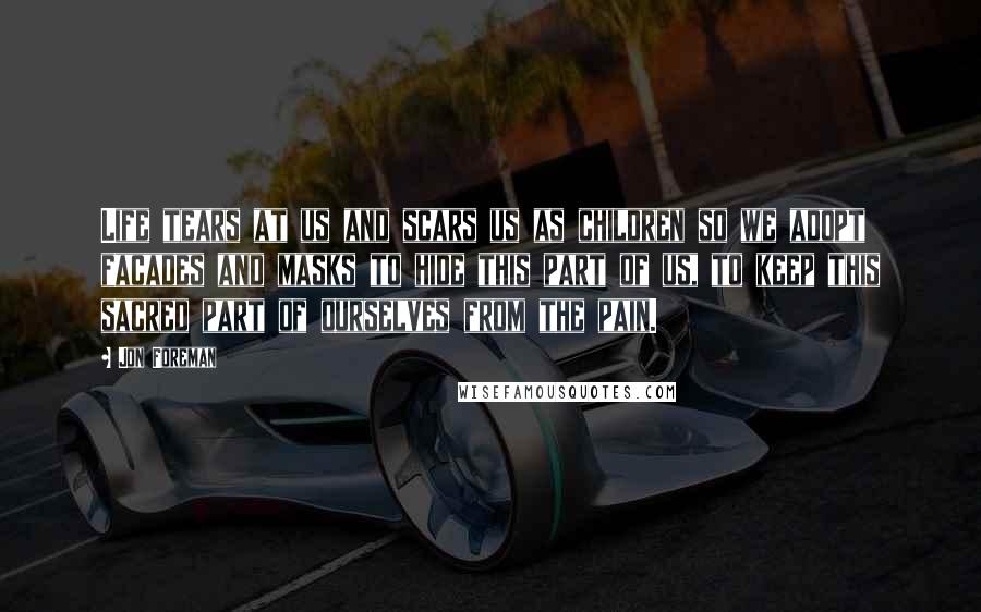 Jon Foreman quotes: Life tears at us and scars us as children so we adopt facades and masks to hide this part of us, to keep this sacred part of ourselves from the