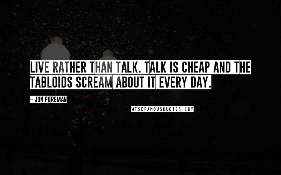 Jon Foreman quotes: Live rather than talk. Talk is cheap and the tabloids scream about it every day.