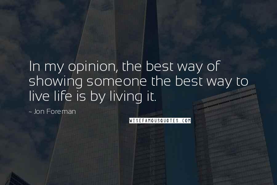 Jon Foreman quotes: In my opinion, the best way of showing someone the best way to live life is by living it.