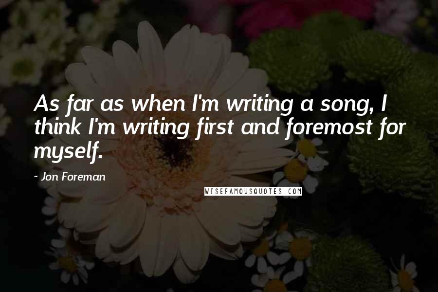 Jon Foreman quotes: As far as when I'm writing a song, I think I'm writing first and foremost for myself.