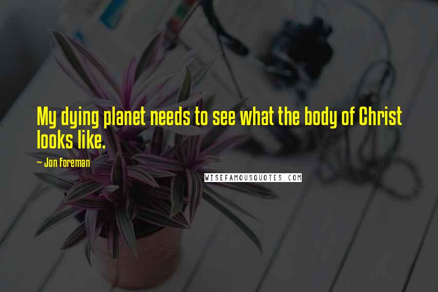 Jon Foreman quotes: My dying planet needs to see what the body of Christ looks like.