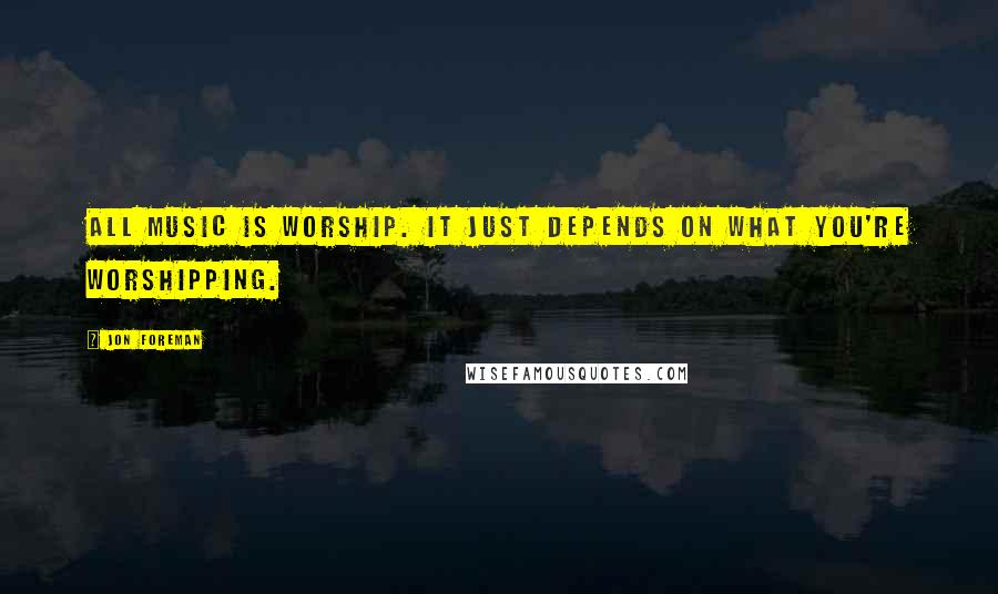 Jon Foreman quotes: All music is worship. It just depends on what you're worshipping.