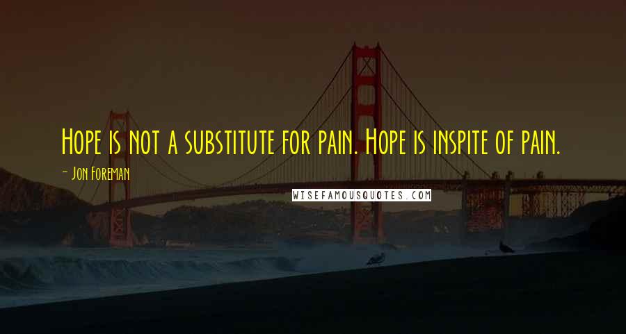 Jon Foreman quotes: Hope is not a substitute for pain. Hope is inspite of pain.