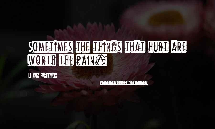 Jon Foreman quotes: Sometimes the things that hurt are worth the pain.