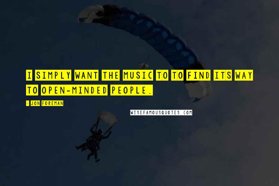 Jon Foreman quotes: I simply want the music to to find its way to open-minded people.