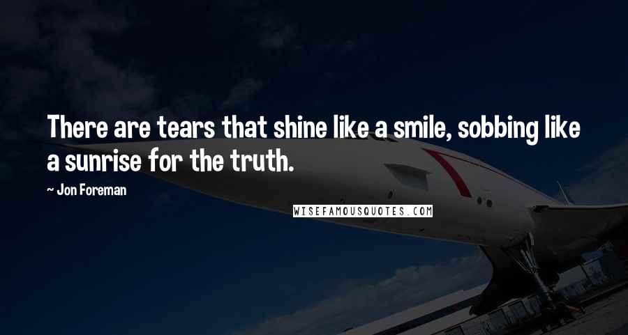 Jon Foreman quotes: There are tears that shine like a smile, sobbing like a sunrise for the truth.