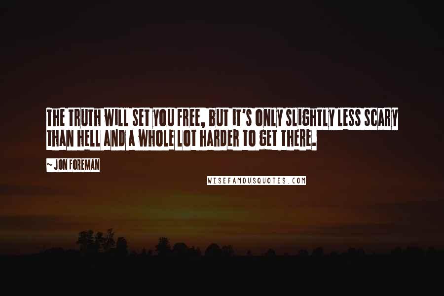 Jon Foreman quotes: The truth will set you free, but it's only slightly less scary than hell and a whole lot harder to get there.