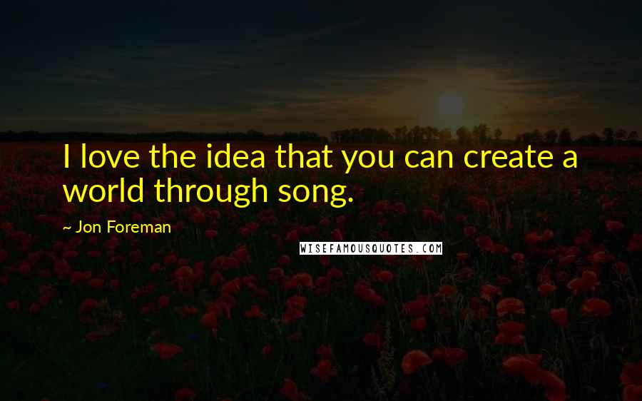 Jon Foreman quotes: I love the idea that you can create a world through song.