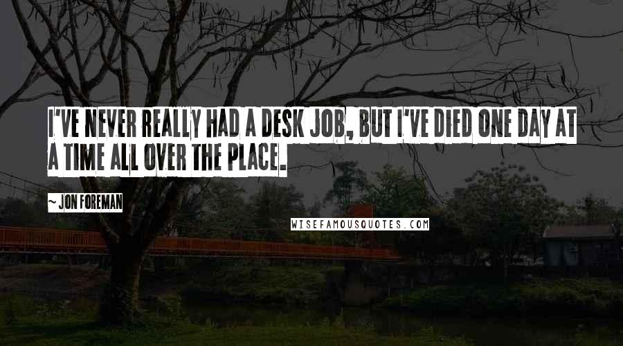 Jon Foreman quotes: I've never really had a desk job, but I've died one day at a time all over the place.