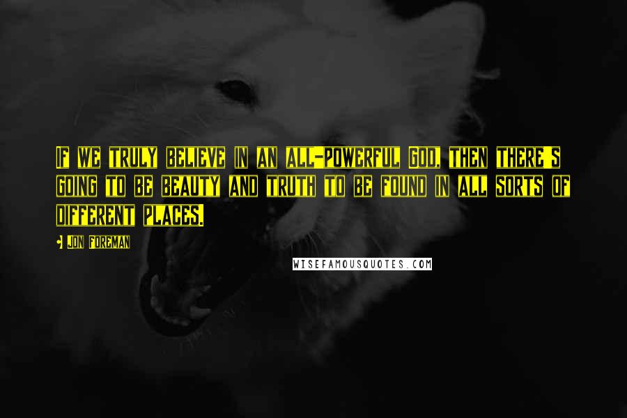 Jon Foreman quotes: If we truly believe in an all-powerful God, then there's going to be beauty and truth to be found in all sorts of different places.