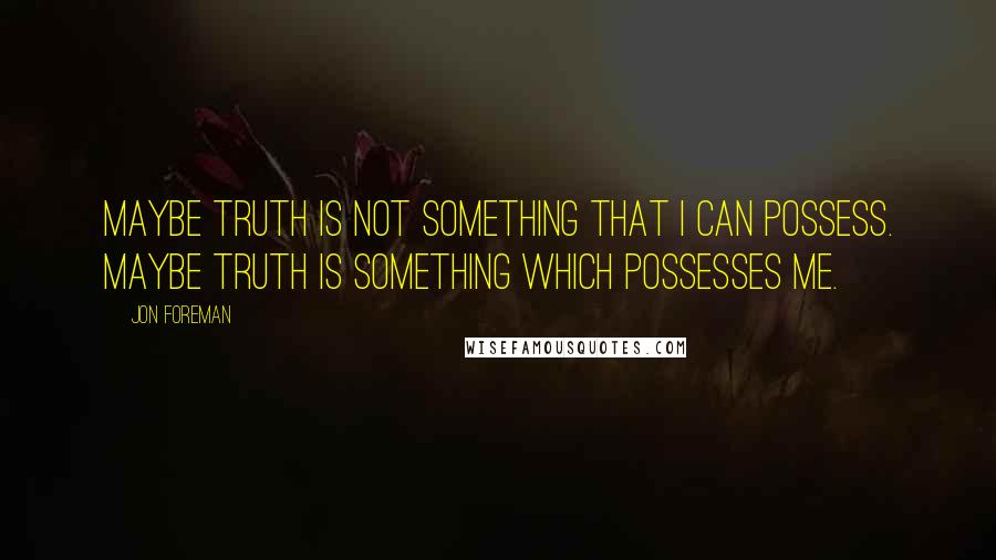 Jon Foreman quotes: Maybe truth is not something that I can possess. Maybe truth is something which possesses me.