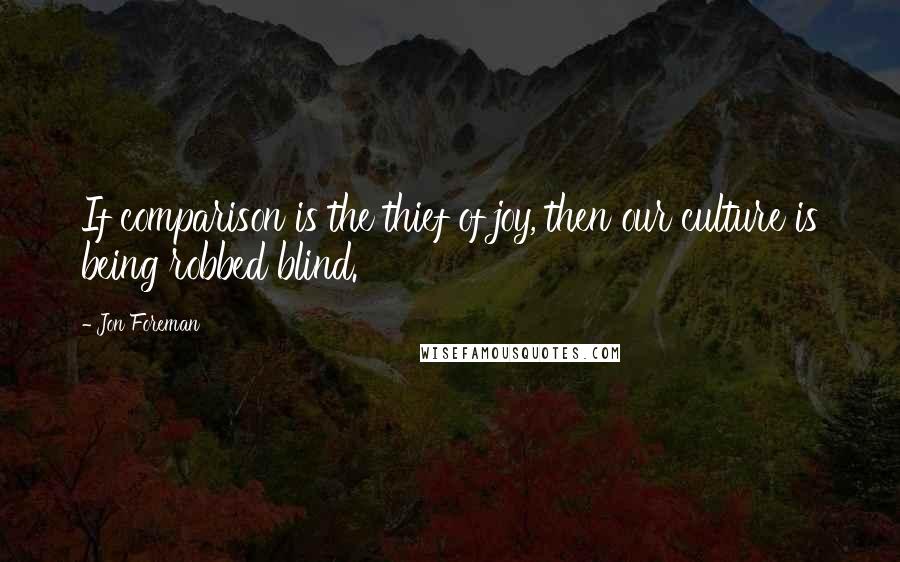 Jon Foreman quotes: If comparison is the thief of joy, then our culture is being robbed blind.