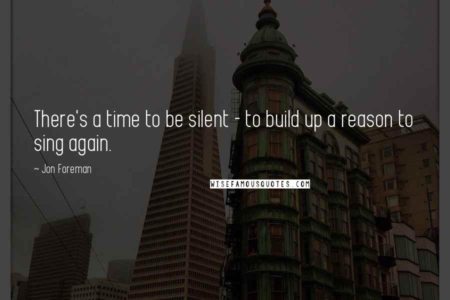 Jon Foreman quotes: There's a time to be silent - to build up a reason to sing again.