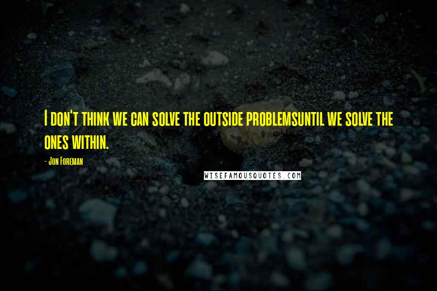 Jon Foreman quotes: I don't think we can solve the outside problemsuntil we solve the ones within.