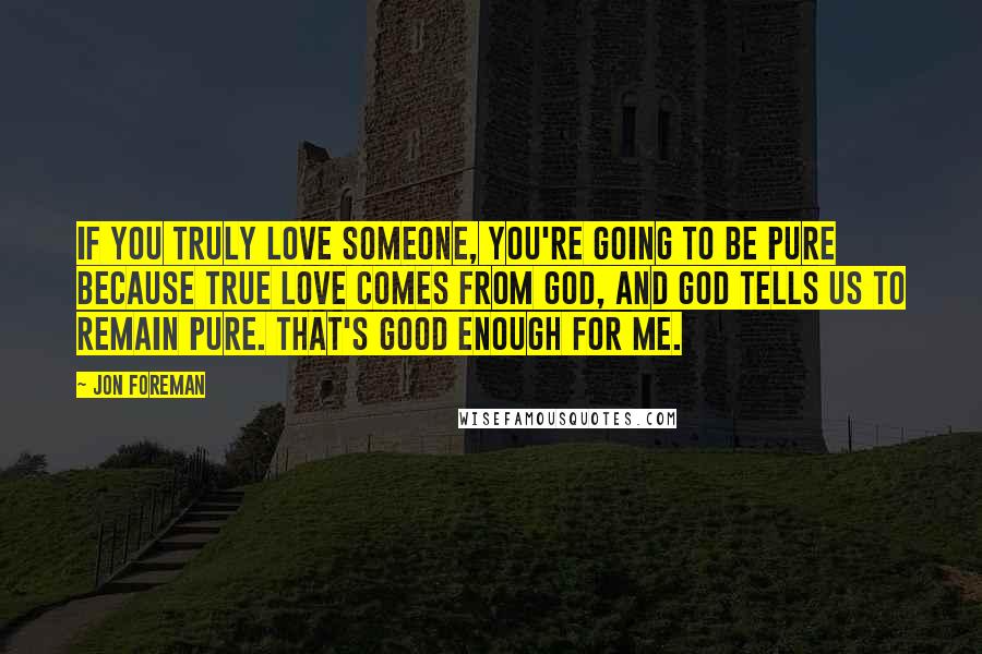 Jon Foreman quotes: If you truly love someone, you're going to be pure because true love comes from God, and God tells us to remain pure. That's good enough for me. Jon Foreman quotes: If you truly love someone, you're going to be pure because true love comes from God, and God tells us to remain pure. That's good enough for me.