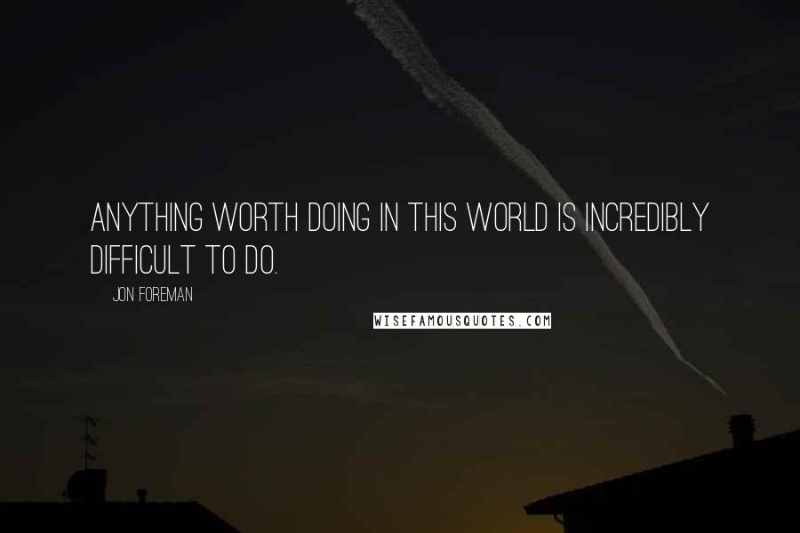 Jon Foreman quotes: Anything worth doing in this world is incredibly difficult to do.