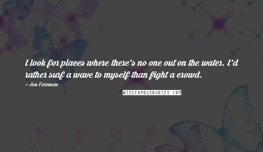 Jon Foreman quotes: I look for places where there's no one out on the water. I'd rather surf a wave to myself than fight a crowd. Jon Foreman quotes: I look for places where there's no one out on the water. I'd rather surf a wave to myself than fight a crowd.