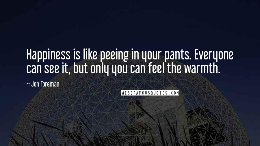 Jon Foreman quotes: Happiness is like peeing in your pants. Everyone can see it, but only you can feel the warmth.