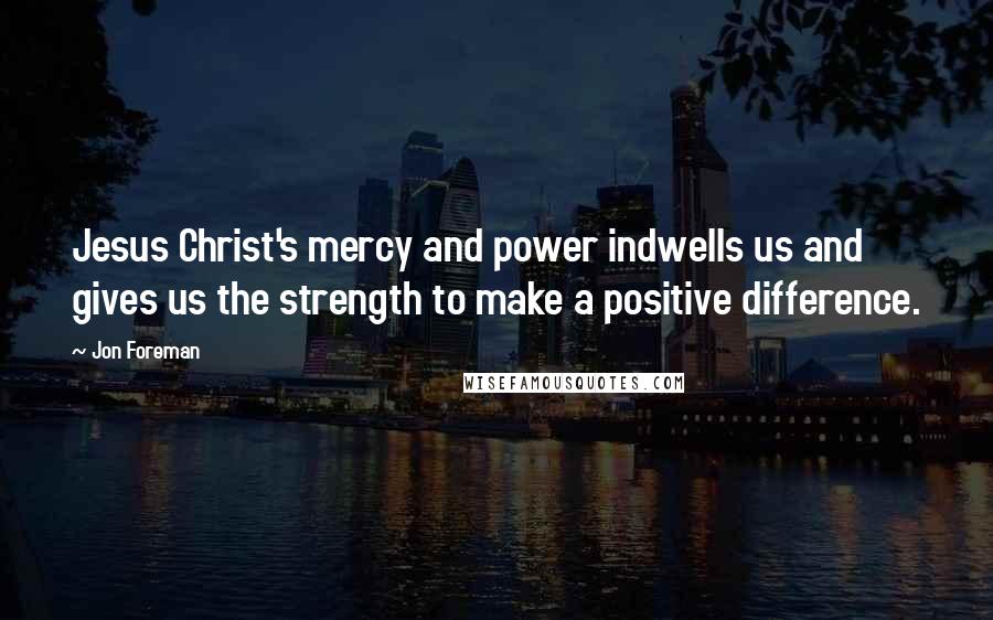 Jon Foreman quotes: Jesus Christ's mercy and power indwells us and gives us the strength to make a positive difference.