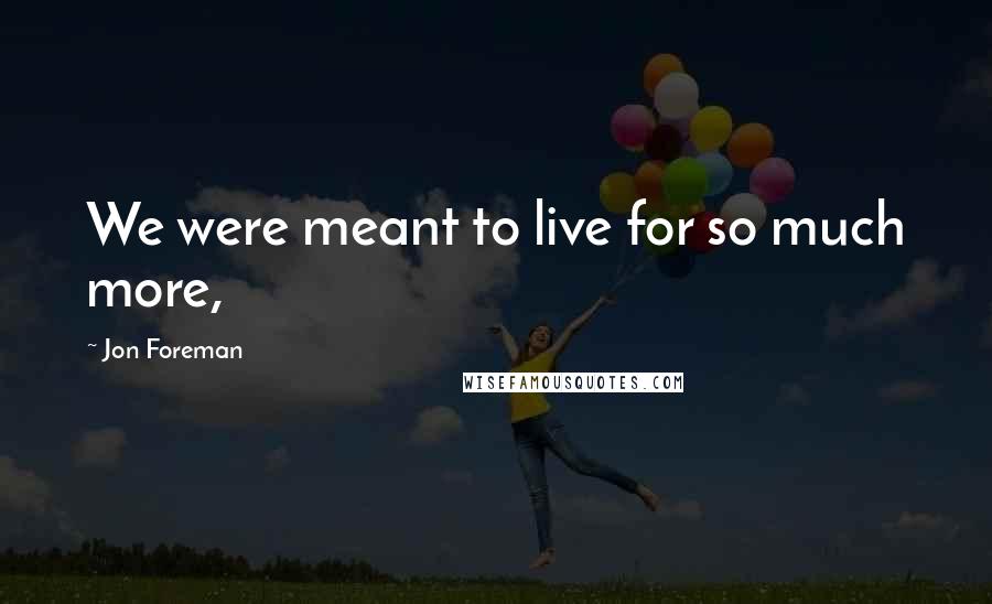 Jon Foreman quotes: We were meant to live for so much more,