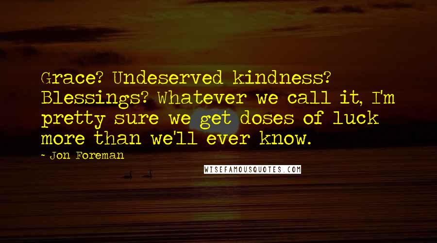 Jon Foreman quotes: Grace? Undeserved kindness? Blessings? Whatever we call it, I'm pretty sure we get doses of luck more than we'll ever know.