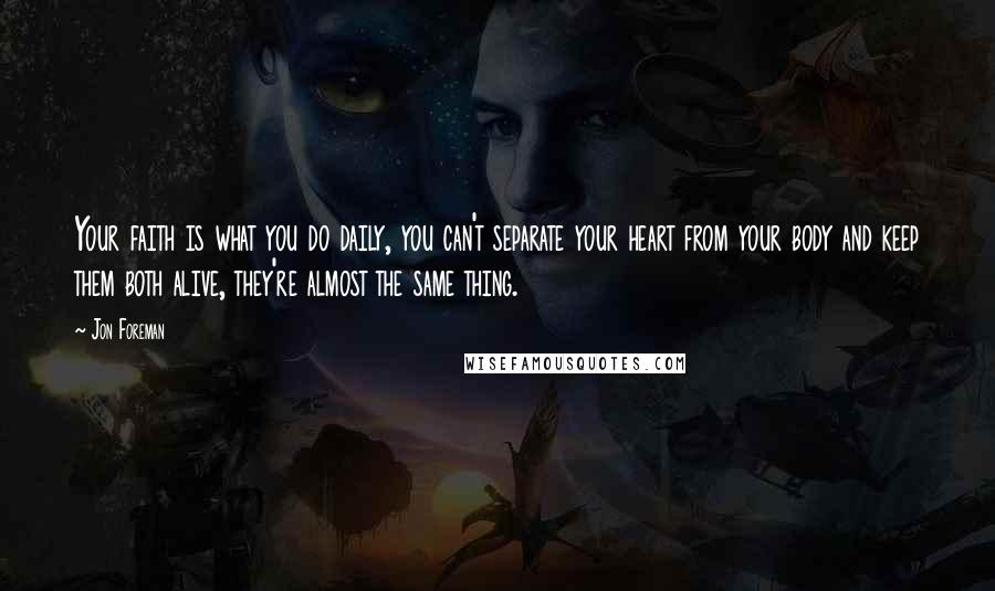 Jon Foreman quotes: Your faith is what you do daily, you can't separate your heart from your body and keep them both alive, they're almost the same thing.