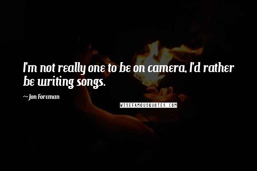 Jon Foreman quotes: I'm not really one to be on camera, I'd rather be writing songs.