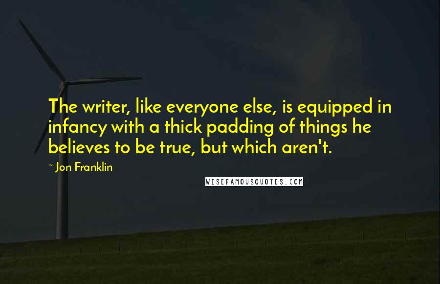 Jon Franklin quotes: The writer, like everyone else, is equipped in infancy with a thick padding of things he believes to be true, but which aren't. Jon Franklin quotes: The writer, like everyone else, is equipped in infancy with a thick padding of things he believes to be true, but which aren't.