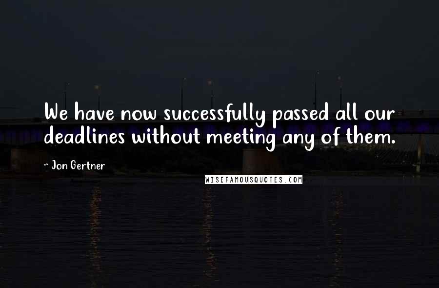 Jon Gertner quotes: We have now successfully passed all our deadlines without meeting any of them.