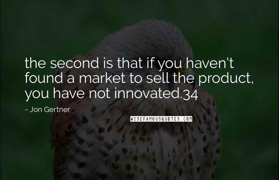 Jon Gertner quotes: the second is that if you haven't found a market to sell the product, you have not innovated.34