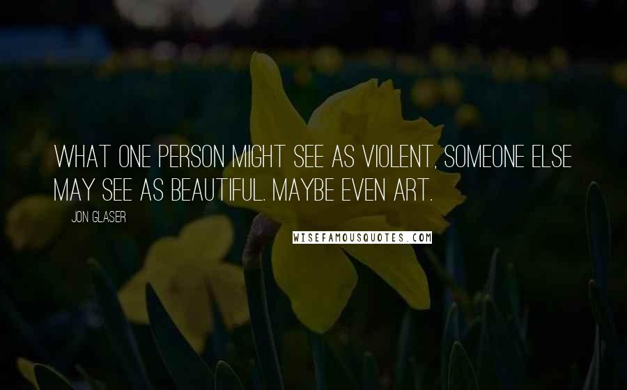Jon Glaser quotes: What one person might see as violent, someone else may see as beautiful. Maybe even art.