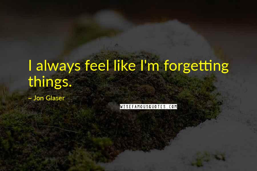 Jon Glaser quotes: I always feel like I'm forgetting things.