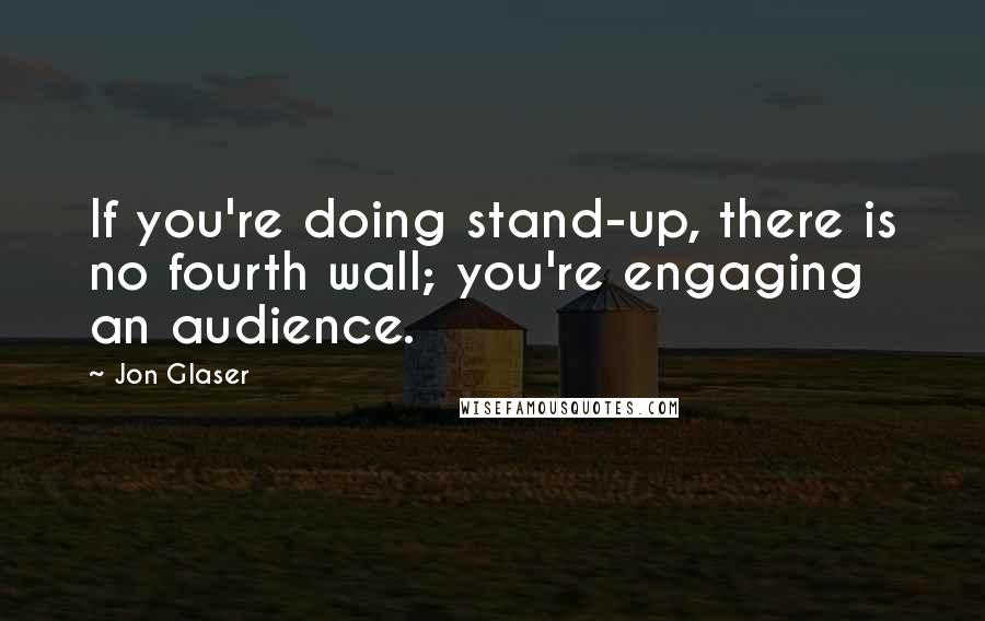 Jon Glaser quotes: If you're doing stand-up, there is no fourth wall; you're engaging an audience.