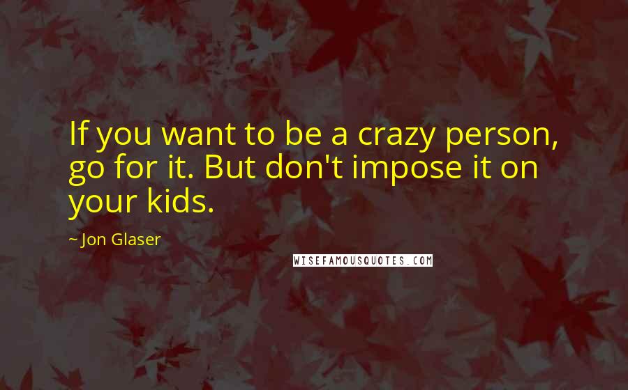 Jon Glaser quotes: If you want to be a crazy person, go for it. But don't impose it on your kids.