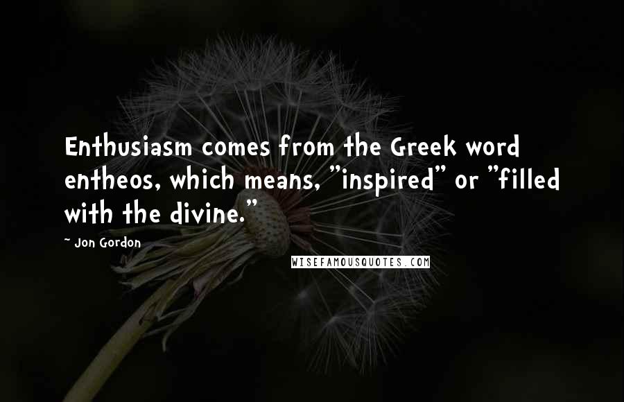 Jon Gordon quotes: Enthusiasm comes from the Greek word entheos, which means, "inspired" or "filled with the divine."