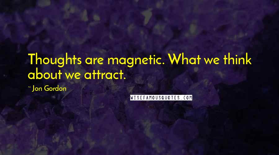 Jon Gordon quotes: Thoughts are magnetic. What we think about we attract.