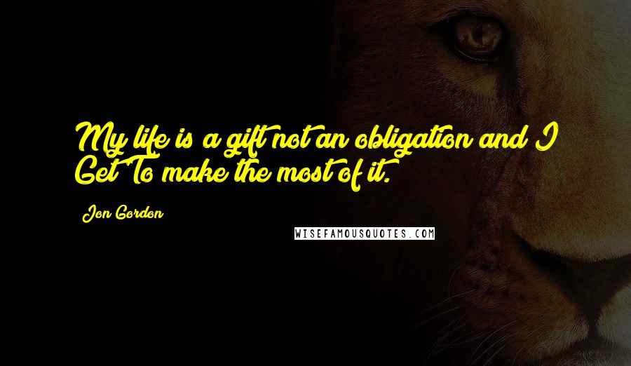 Jon Gordon quotes: My life is a gift not an obligation and I Get To make the most of it.
