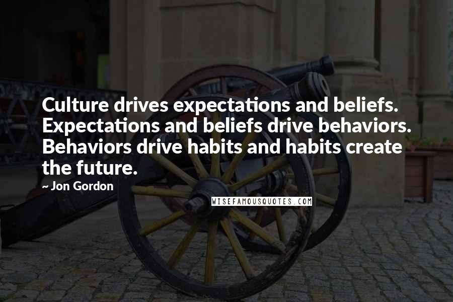 Jon Gordon quotes: Culture drives expectations and beliefs. Expectations and beliefs drive behaviors. Behaviors drive habits and habits create the future.