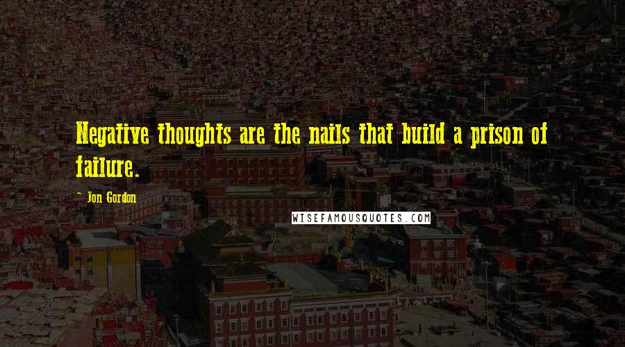 Jon Gordon quotes: Negative thoughts are the nails that build a prison of failure.