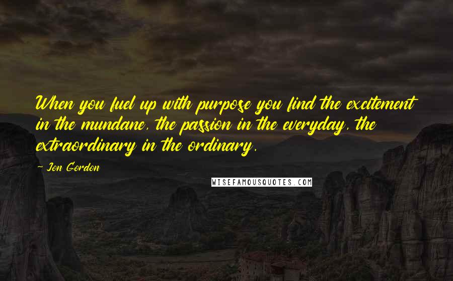 Jon Gordon quotes: When you fuel up with purpose you find the excitement in the mundane, the passion in the everyday, the extraordinary in the ordinary.