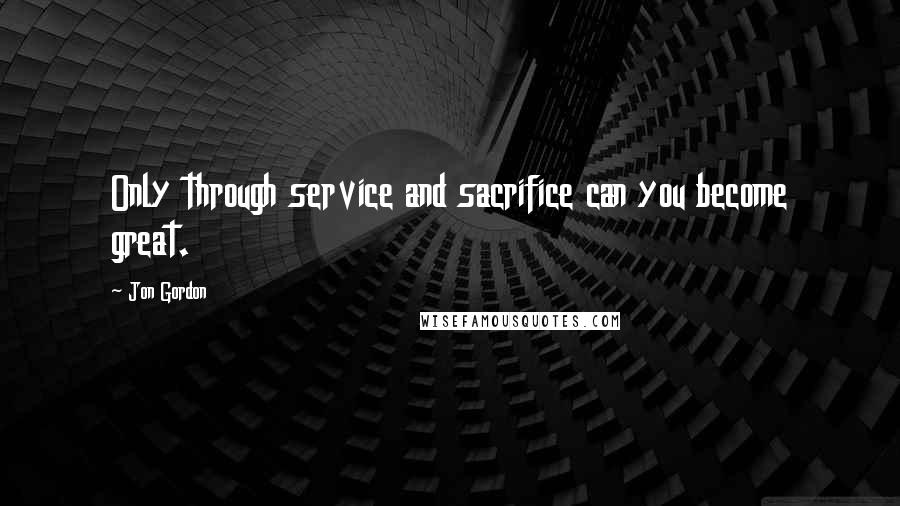 Jon Gordon quotes: Only through service and sacrifice can you become great.