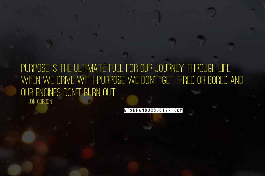 Jon Gordon quotes: Purpose is the ultimate fuel for our journey through life. When we drive with purpose we don't get tired or bored and our engines don't burn out.
