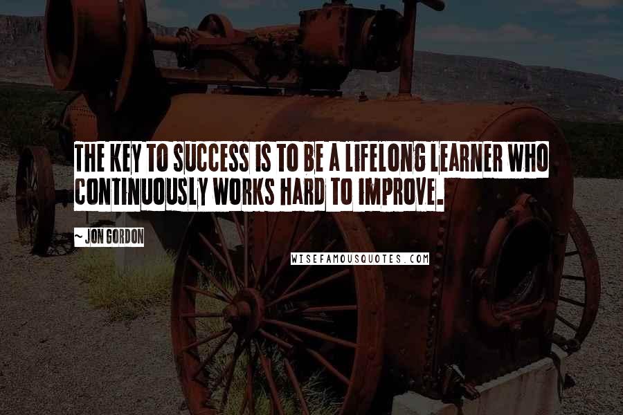 Jon Gordon quotes: The key to success is to be a lifelong learner who continuously works hard to improve.