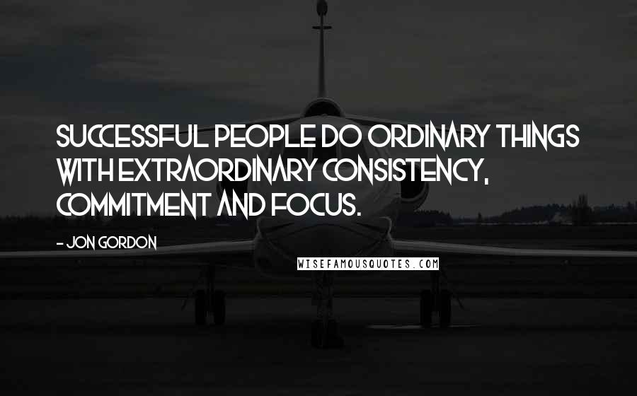 Jon Gordon quotes: Successful people do ordinary things with extraordinary consistency, commitment and focus.