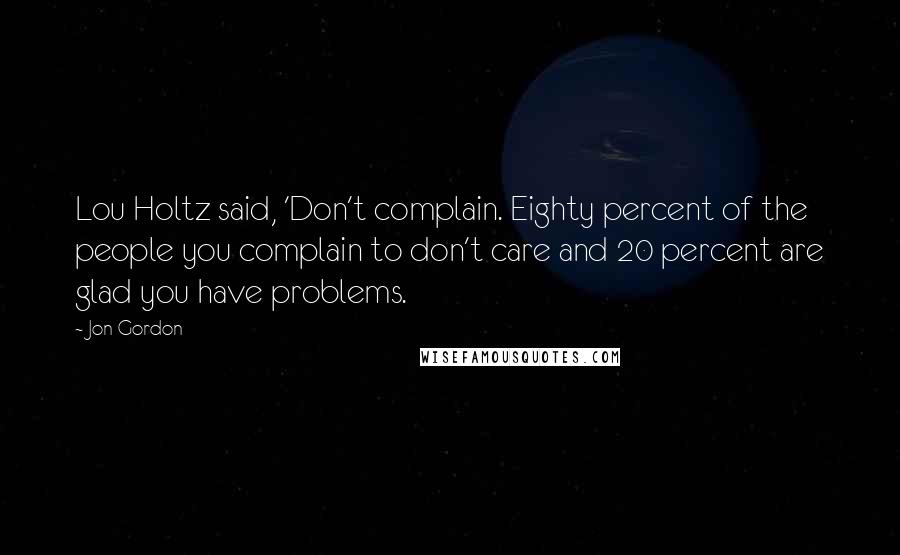 Jon Gordon quotes: Lou Holtz said, 'Don't complain. Eighty percent of the people you complain to don't care and 20 percent are glad you have problems.